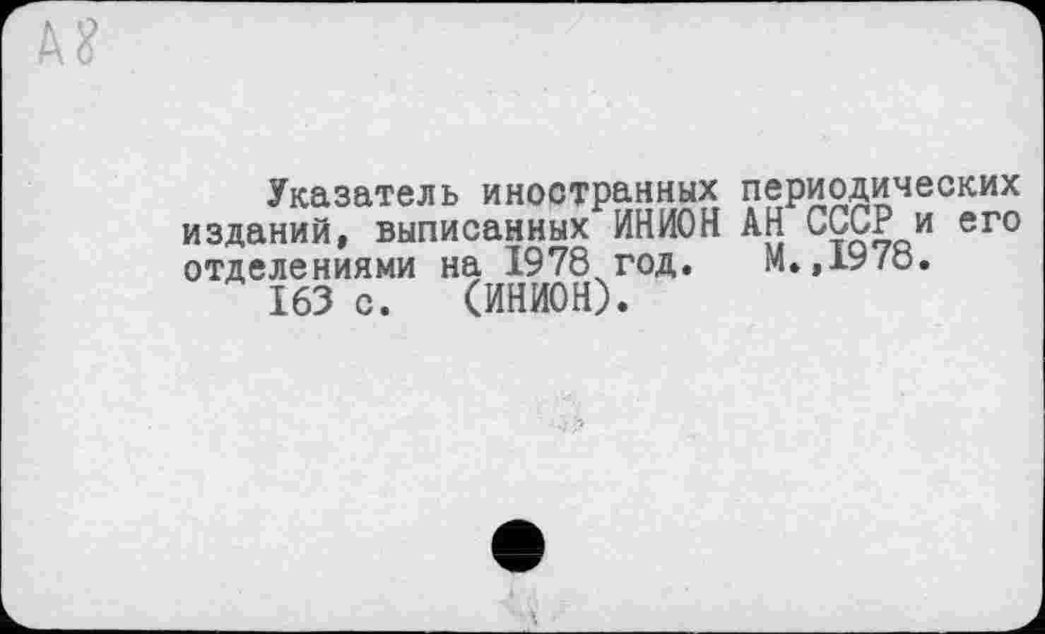 ﻿Указатель иностранных периодических изданий, выписанных ИНИОН АН СССР и его отделениями на 1978 год. М.,1978.
163 с. (ИНИОН).